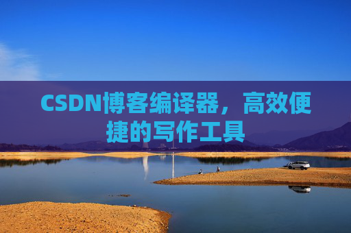 CSDN博客编译器，高效便捷的写作工具